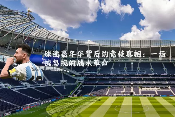 球迷嘉年华背后的竞技真相：一场被忽视的战术革命