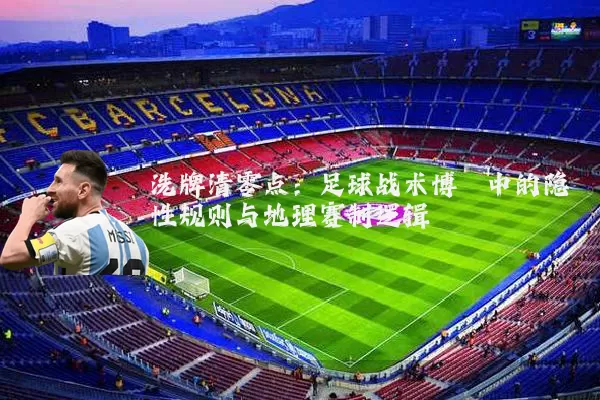 洗牌清零点：足球战术博弈中的隐性规则与地理赛制逻辑