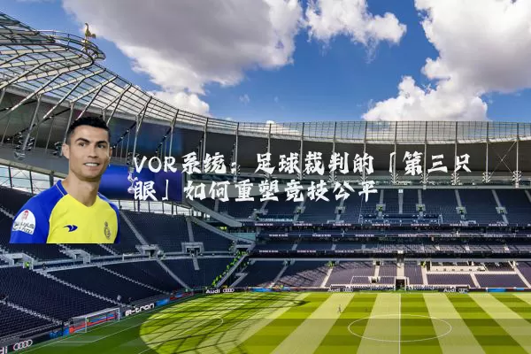VOR系统：足球裁判的「第三只眼」如何重塑竞技公平