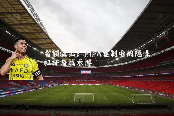名额溢出：FIFA赛制中的隐性杠杆与战术博弈