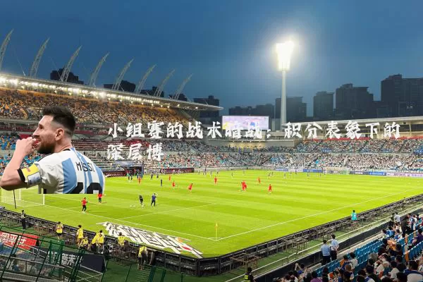 小组赛的战术暗战：积分表象下的深层博弈
