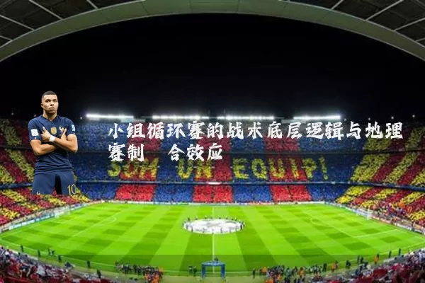 小组循环赛的战术底层逻辑与地理赛制耦合效应