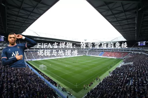 FIFA吉祥物：符号背后的竞技逻辑与地理博弈