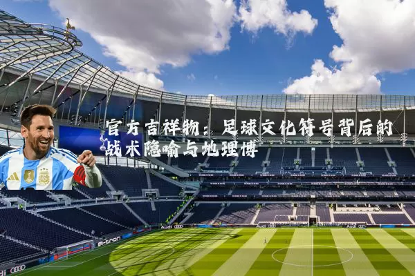 官方吉祥物：足球文化符号背后的战术隐喻与地理博弈