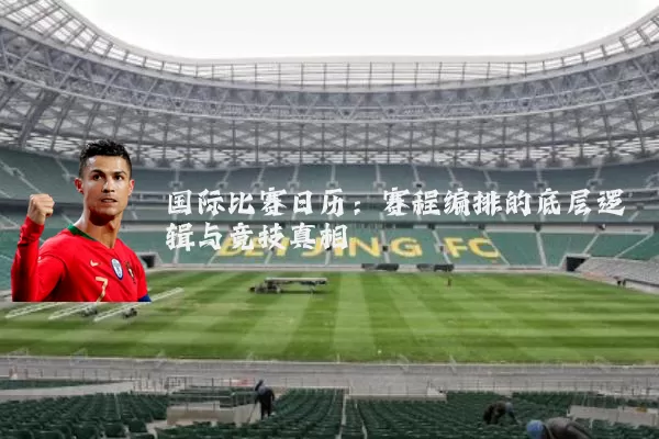 国际比赛日历：赛程编排的底层逻辑与竞技真相