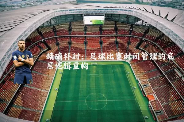 精确补时:足球比赛时间管理的底层逻辑重构