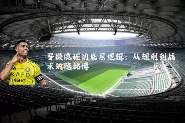 晋级流程的底层逻辑：从规则到战术的隐秘博弈