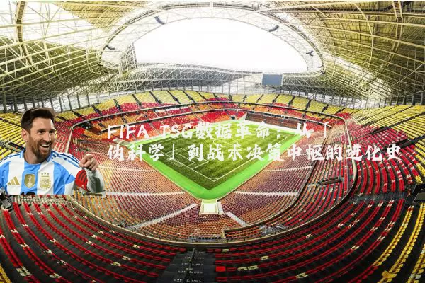 FIFA TSG数据革命：从「伪科学」到战术决策中枢的进化史