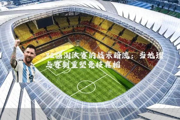 32强淘汰赛的战术暗流：当地理与赛制重塑竞技真相