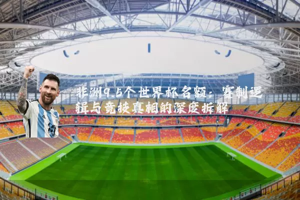 非洲9.5个世界杯名额:赛制逻辑与竞技真相的深度拆解