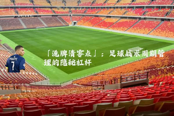 「洗牌清零点」:足球战术周期管理的隐秘杠杆