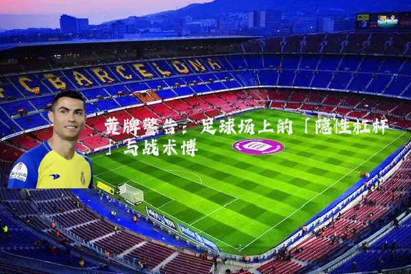 黄牌警告：足球场上的「隐性杠杆」与战术博弈