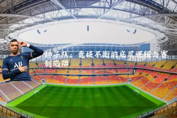 种子队：竞技平衡的底层逻辑与赛制陷阱